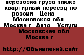 перевозка груза также квартирный переезд по россии › Цена ­ 28 - Московская обл., Москва г. Авто » Услуги   . Московская обл.,Москва г.